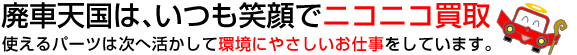 廃車天国では、あなたのお車の価値を見出しいつも笑顔でニコニコ買取。使えるパーツたちは次へと活かして環境にやさしいお仕事をしています。