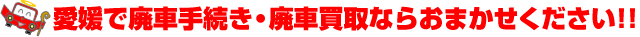 愛媛で廃車手続き・廃車買取ならおまかせください